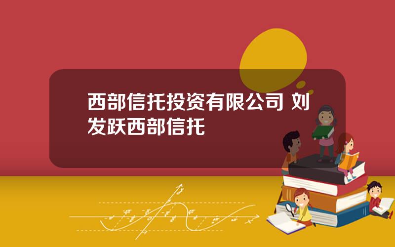 西部信托投资有限公司 刘发跃西部信托